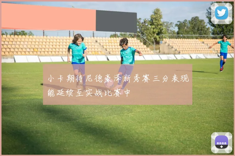 小卡期待尼德豪泽新秀赛三分表现能延续至实战比赛中