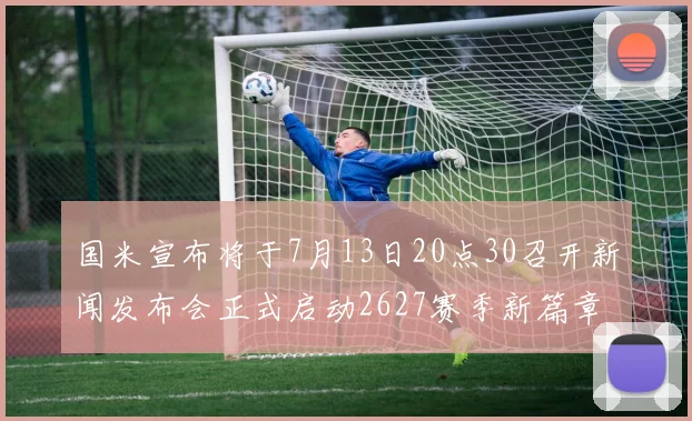国米宣布将于7月13日20点30召开新闻发布会正式启动2627赛季新篇章