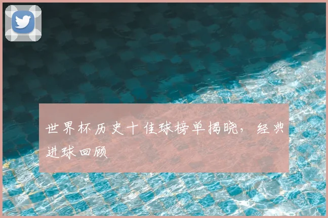 世界杯历史十佳球榜单揭晓，经典进球回顾