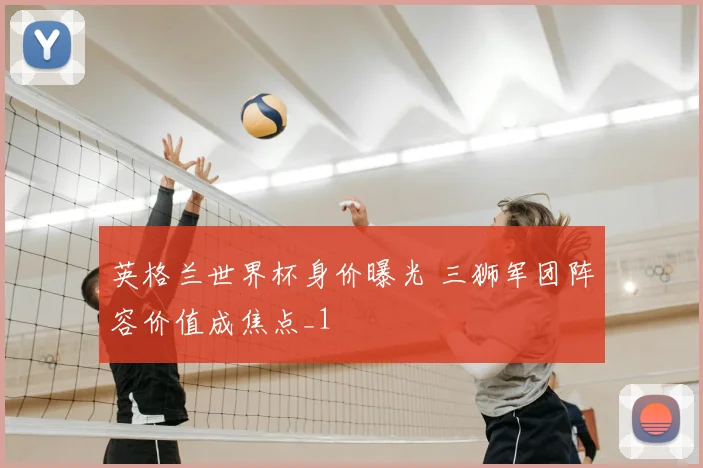 英格兰世界杯身价曝光 三狮军团阵容价值成焦点_1