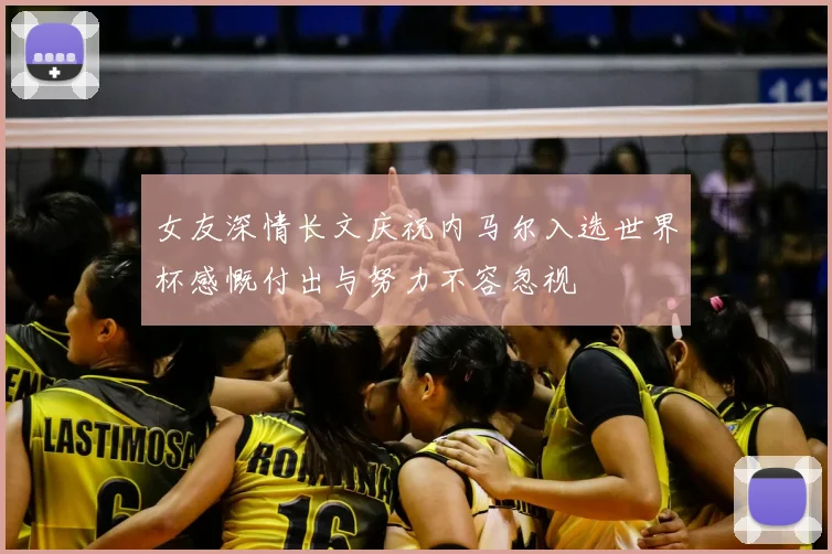 女友深情长文庆祝内马尔入选世界杯感慨付出与努力不容忽视