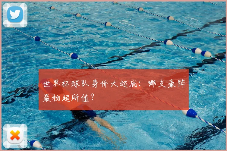 世界杯球队身价大起底：哪支豪阵最物超所值？