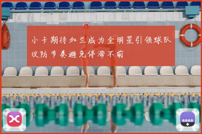 小卡期待加兰成为全明星引领球队攻防节奏避免停滞不前