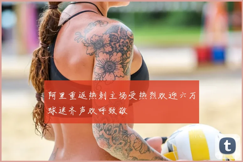 阿里重返热刺主场受热烈欢迎六万球迷齐声欢呼致敬