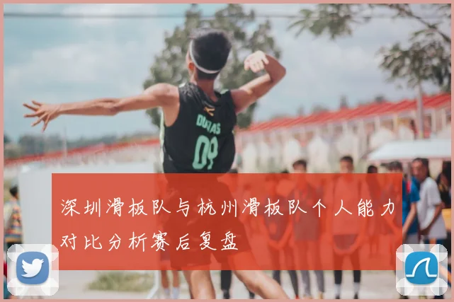 深圳滑板队与杭州滑板队个人能力对比分析赛后复盘