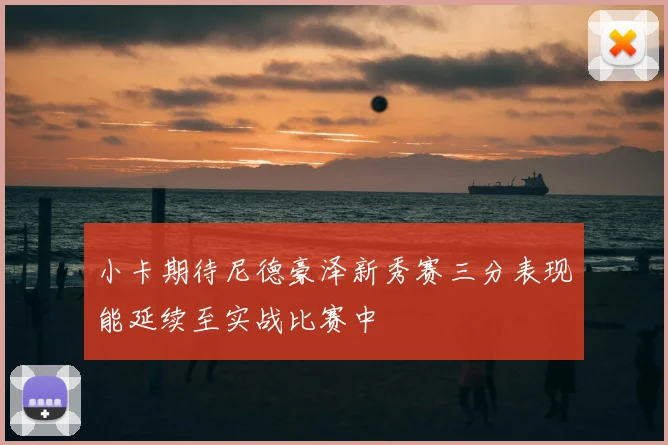 小卡期待尼德豪泽新秀赛三分表现能延续至实战比赛中