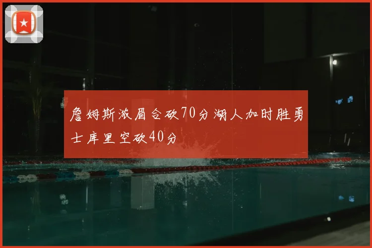 詹姆斯浓眉合砍70分湖人加时胜勇士库里空砍40分
