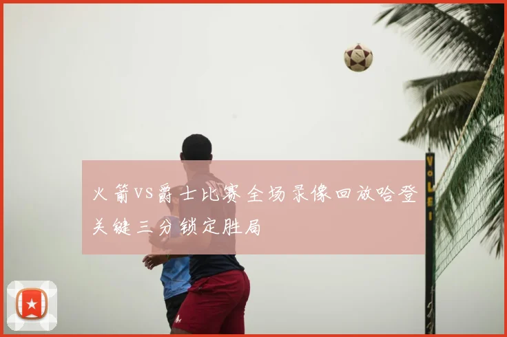 火箭vs爵士比赛全场录像回放哈登关键三分锁定胜局