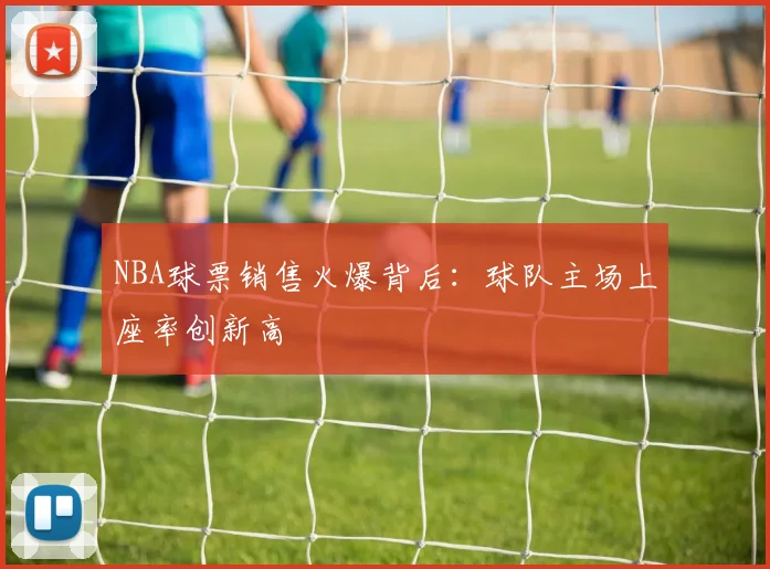 NBA球票销售火爆背后：球队主场上座率创新高