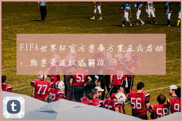 FIFA世界杯官方票务方案正式启动，购票渠道权威解读