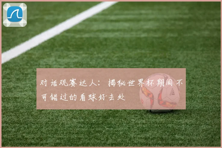 对话观赛达人：揭秘世界杯期间不可错过的看球好去处