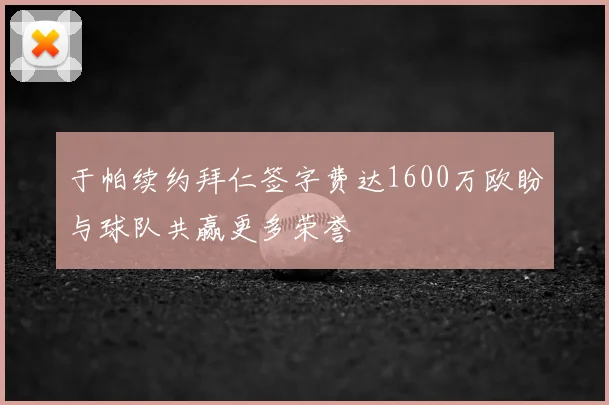 于帕续约拜仁签字费达1600万欧盼与球队共赢更多荣誉