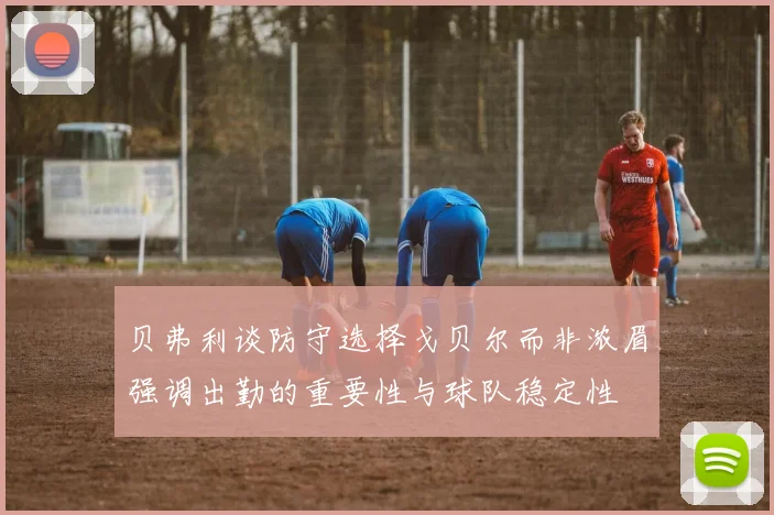 贝弗利谈防守选择戈贝尔而非浓眉强调出勤的重要性与球队稳定性