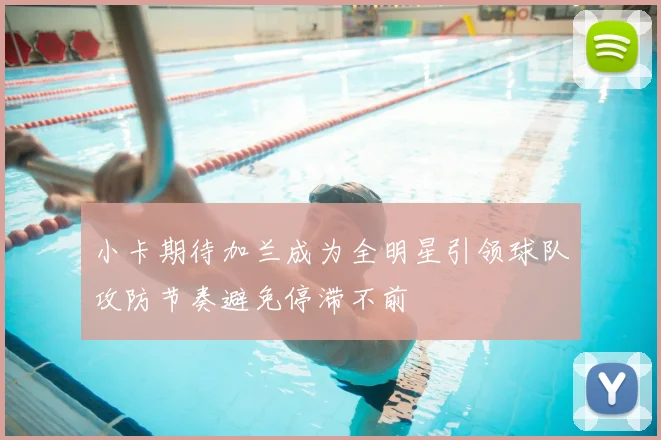 小卡期待加兰成为全明星引领球队攻防节奏避免停滞不前