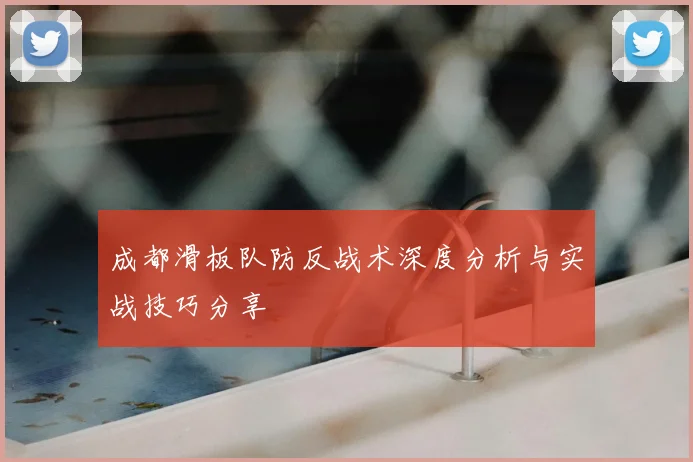成都滑板队防反战术深度分析与实战技巧分享