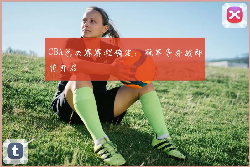 CBA总决赛赛程确定，冠军争夺战即将开启