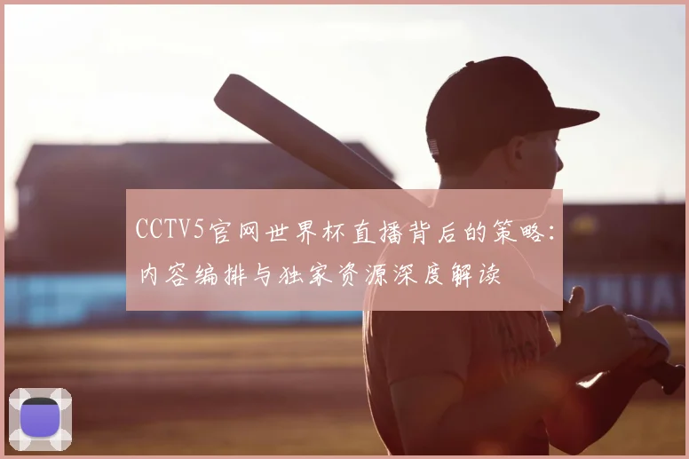 CCTV5官网世界杯直播背后的策略:内容编排与独家资源深度解读