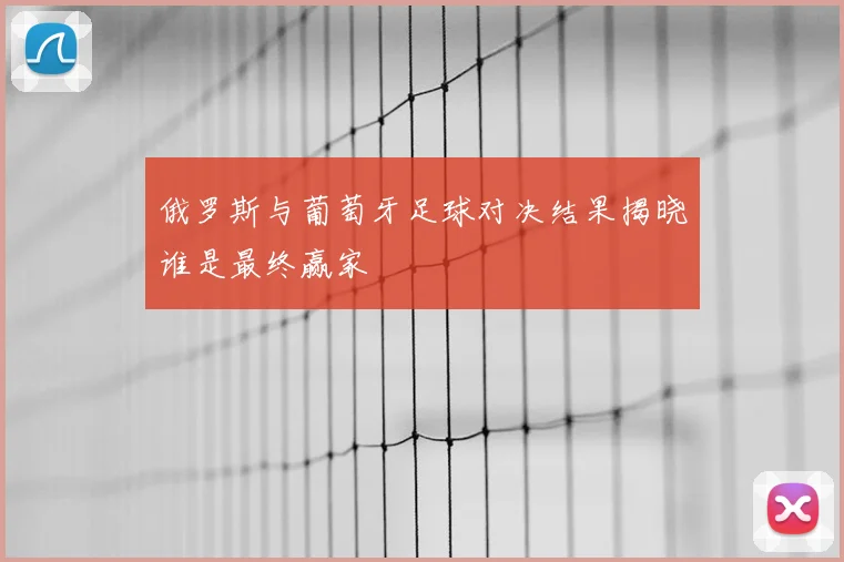 俄罗斯与葡萄牙足球对决结果揭晓谁是最终赢家