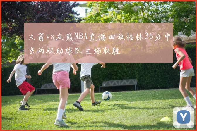 火箭vs灰熊NBA直播回放格林36分申京两双助球队主场取胜