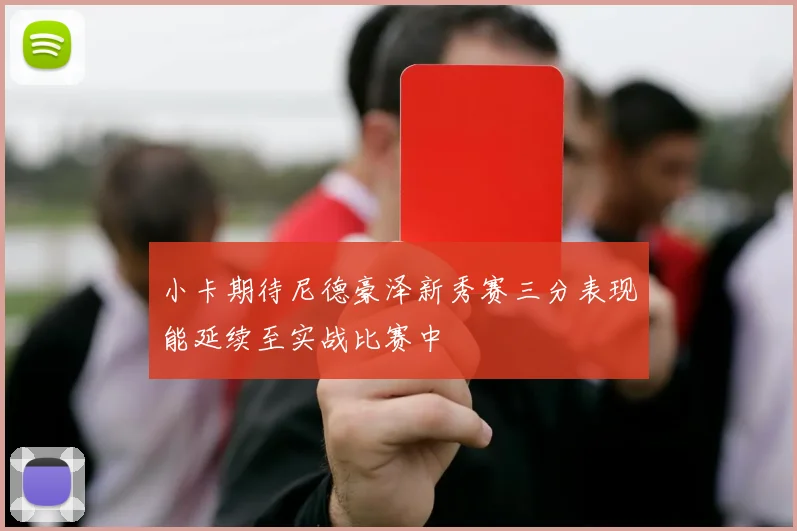 小卡期待尼德豪泽新秀赛三分表现能延续至实战比赛中