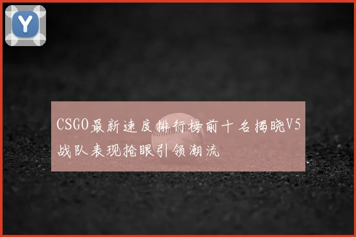 CSGO最新速度排行榜前十名揭晓V5战队表现抢眼引领潮流