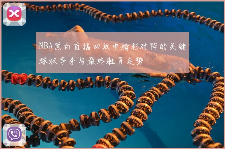 NBA黑白直播回放中精彩对阵的关键球权争夺与最终胜负走势