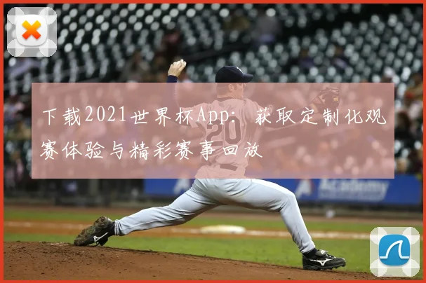 下载2021世界杯App：获取定制化观赛体验与精彩赛事回放