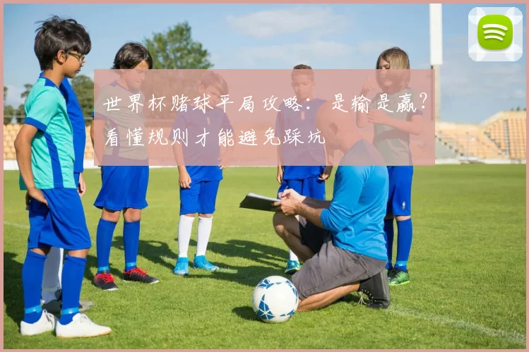世界杯赌球平局攻略:是输是赢?看懂规则才能避免踩坑