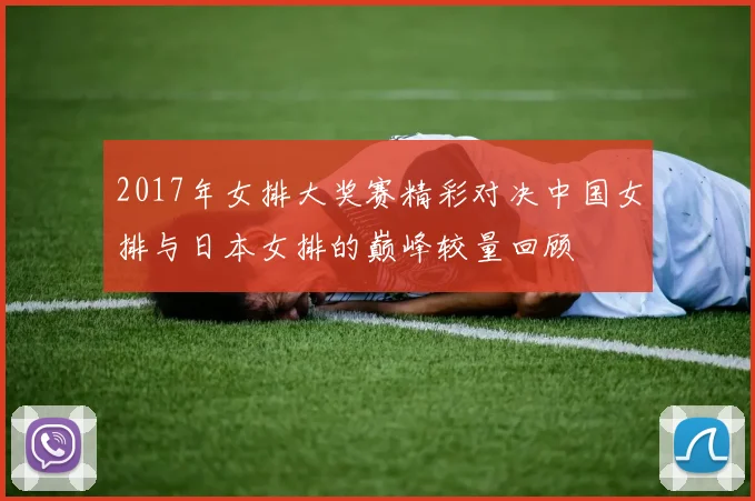 2017年女排大奖赛精彩对决中国女排与日本女排的巅峰较量回顾
