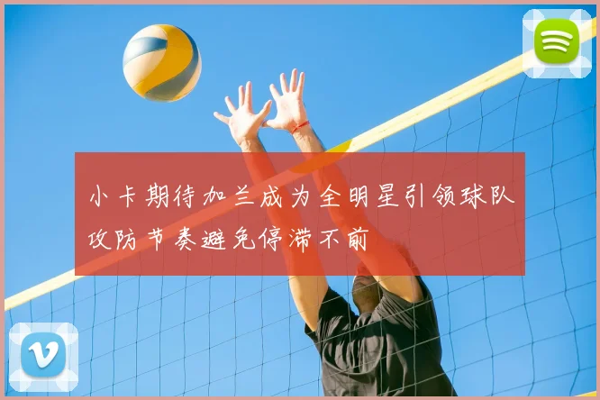 小卡期待加兰成为全明星引领球队攻防节奏避免停滞不前