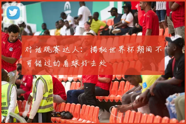 对话观赛达人：揭秘世界杯期间不可错过的看球好去处