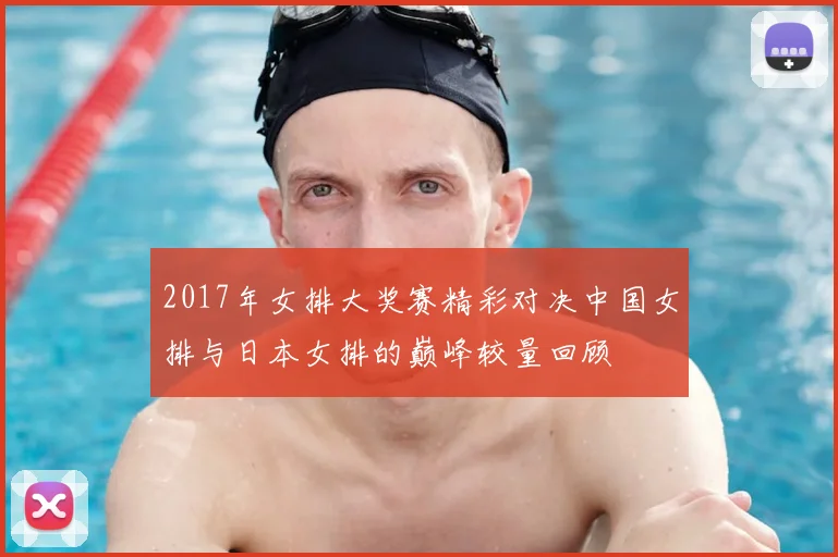 2017年女排大奖赛精彩对决中国女排与日本女排的巅峰较量回顾
