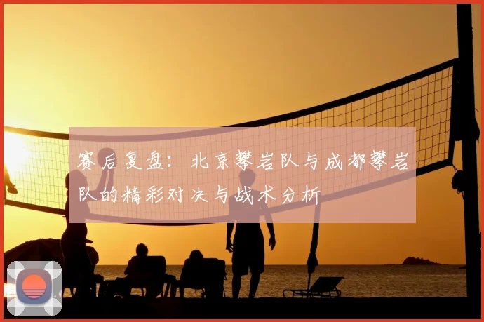 赛后复盘：北京攀岩队与成都攀岩队的精彩对决与战术分析