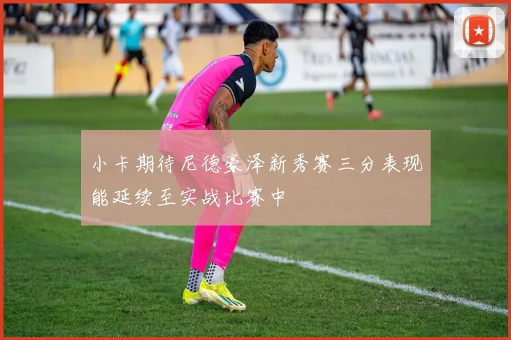 小卡期待尼德豪泽新秀赛三分表现能延续至实战比赛中