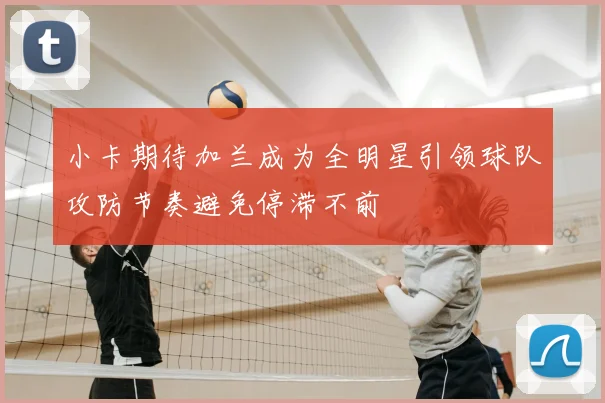 小卡期待加兰成为全明星引领球队攻防节奏避免停滞不前