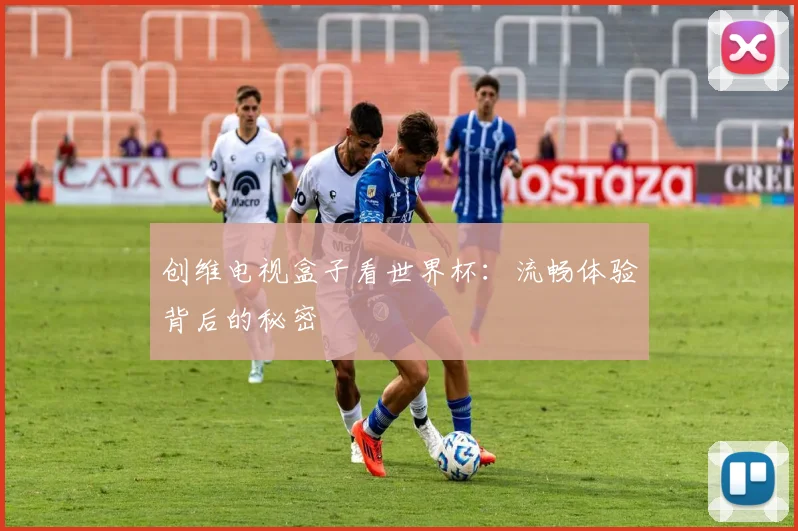 创维电视盒子看世界杯：流畅体验背后的秘密
