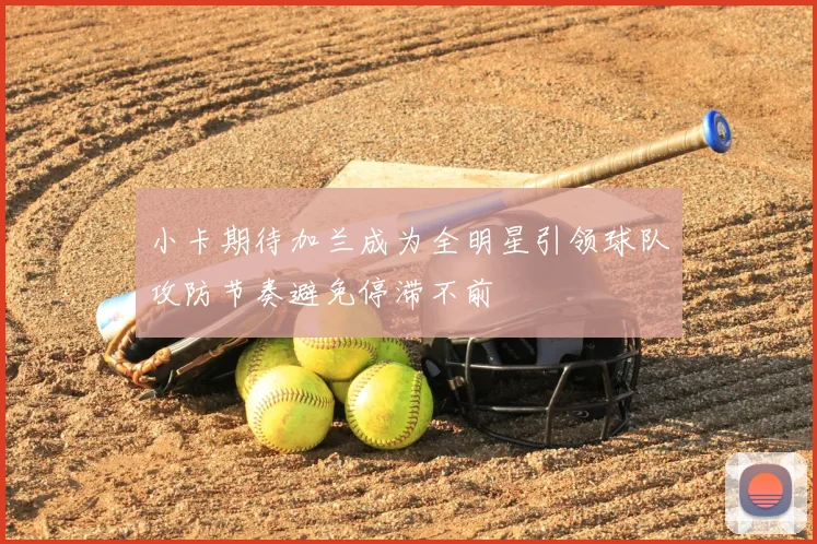 小卡期待加兰成为全明星引领球队攻防节奏避免停滞不前