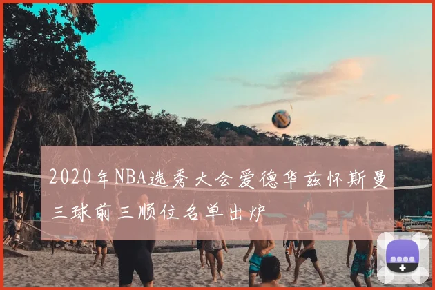 2020年NBA选秀大会爱德华兹怀斯曼三球前三顺位名单出炉