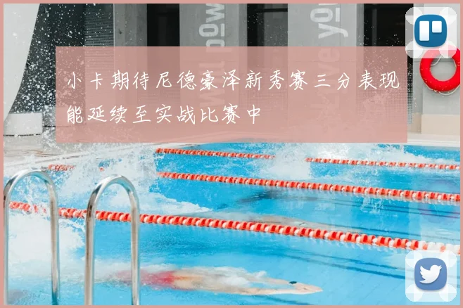 小卡期待尼德豪泽新秀赛三分表现能延续至实战比赛中