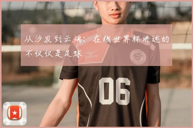 从沙发到云端:在线世界杯讲述的不仅仅是足球
