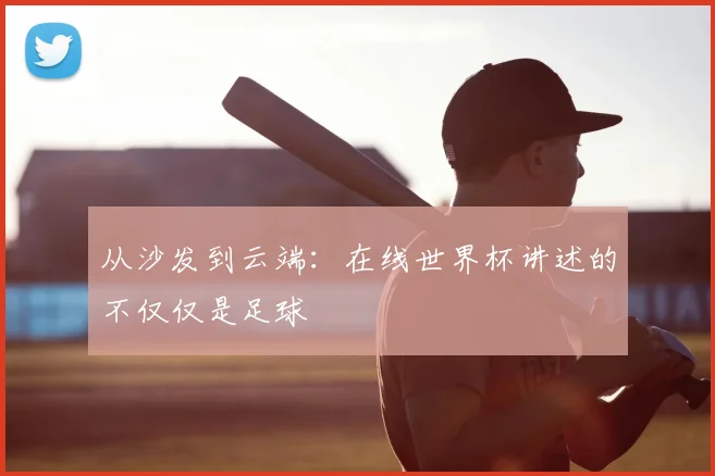 从沙发到云端：在线世界杯讲述的不仅仅是足球