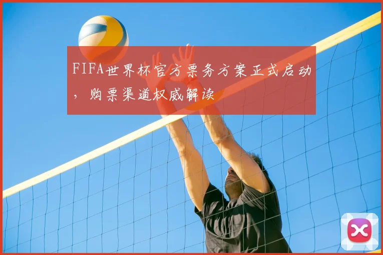 FIFA世界杯官方票务方案正式启动，购票渠道权威解读