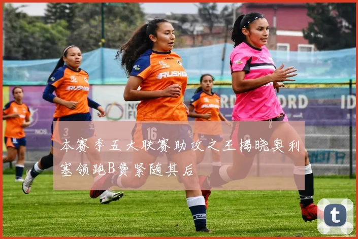 本赛季五大联赛助攻之王揭晓奥利塞领跑B费紧随其后