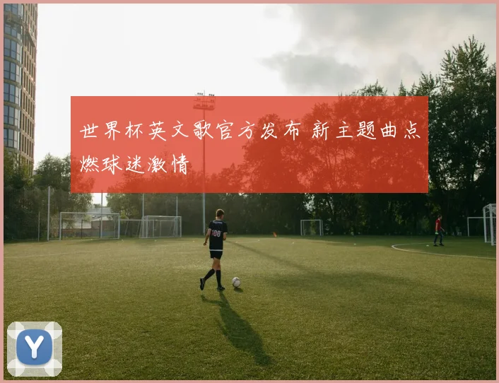 世界杯英文歌官方发布 新主题曲点燃球迷激情