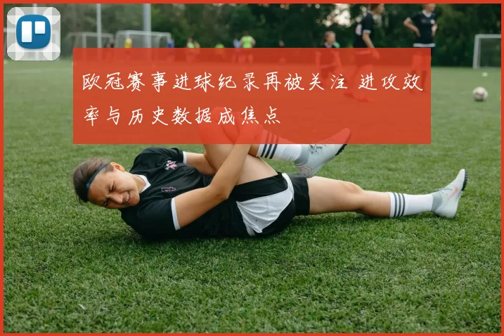 欧冠赛事进球纪录再被关注 进攻效率与历史数据成焦点