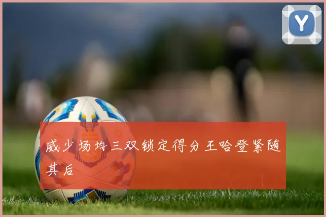 威少场均三双锁定得分王哈登紧随其后
