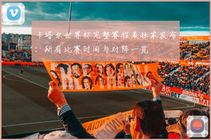 卡塔尔世界杯完整赛程表独家发布：所有比赛时间与对阵一览