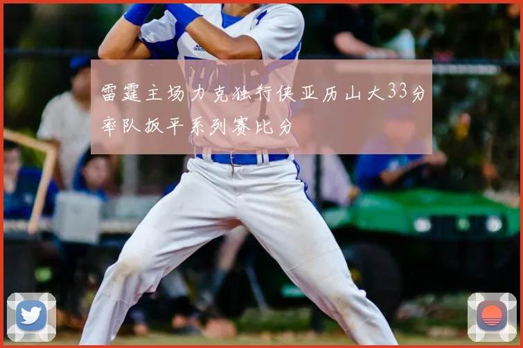 雷霆主场力克独行侠亚历山大33分率队扳平系列赛比分