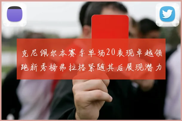 克尼佩尔本赛季单场20表现卓越领跑新秀榜弗拉格紧随其后展现潜力