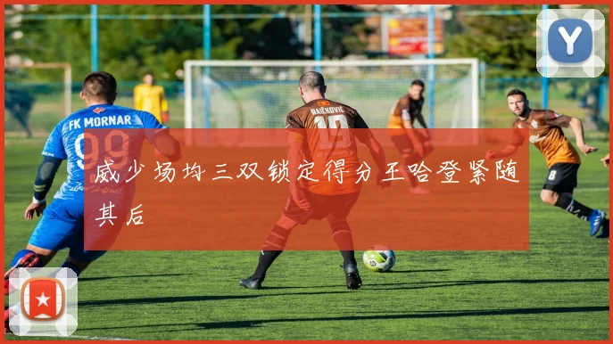 威少场均三双锁定得分王哈登紧随其后